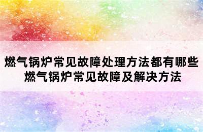 燃气锅炉常见故障处理方法都有哪些 燃气锅炉常见故障及解决方法